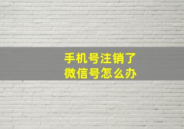 手机号注销了 微信号怎么办